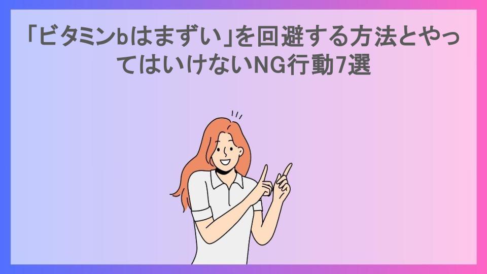 「ビタミンbはまずい」を回避する方法とやってはいけないNG行動7選